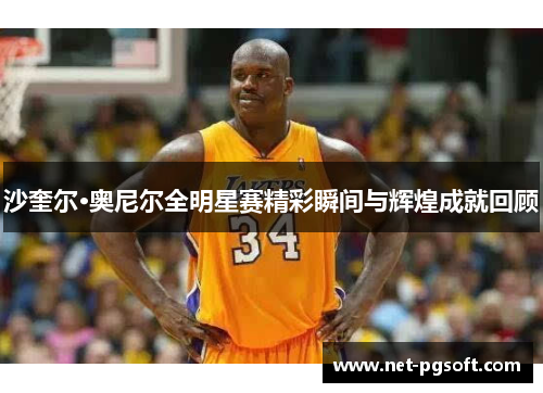 沙奎尔·奥尼尔全明星赛精彩瞬间与辉煌成就回顾