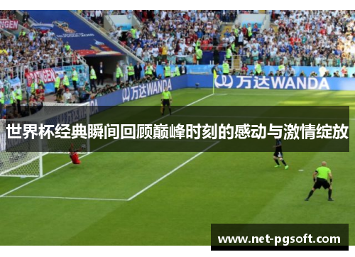 世界杯经典瞬间回顾巅峰时刻的感动与激情绽放