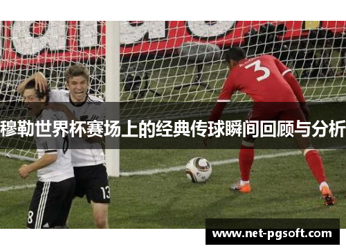穆勒世界杯赛场上的经典传球瞬间回顾与分析