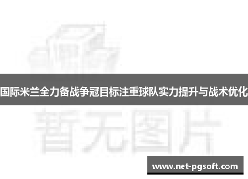 国际米兰全力备战争冠目标注重球队实力提升与战术优化