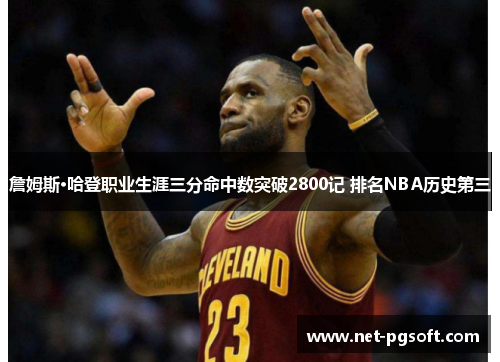 詹姆斯·哈登职业生涯三分命中数突破2800记 排名NBA历史第三