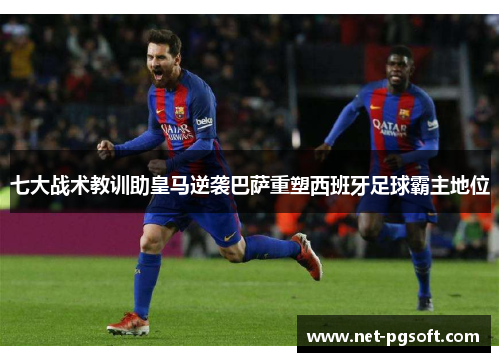 七大战术教训助皇马逆袭巴萨重塑西班牙足球霸主地位