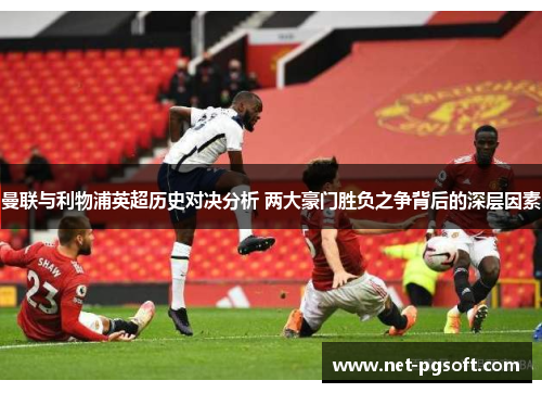 曼联与利物浦英超历史对决分析 两大豪门胜负之争背后的深层因素