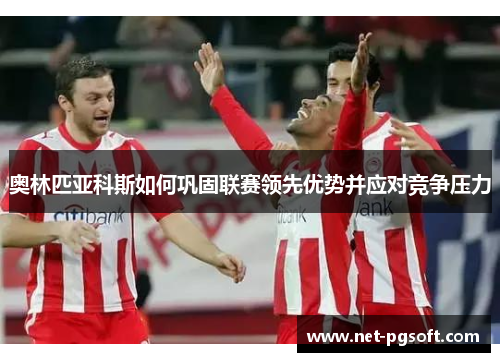 奥林匹亚科斯如何巩固联赛领先优势并应对竞争压力