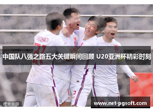 中国队八强之路五大关键瞬间回顾 U20亚洲杯精彩时刻