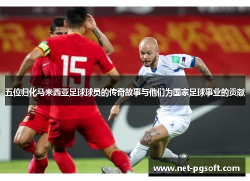五位归化马来西亚足球球员的传奇故事与他们为国家足球事业的贡献