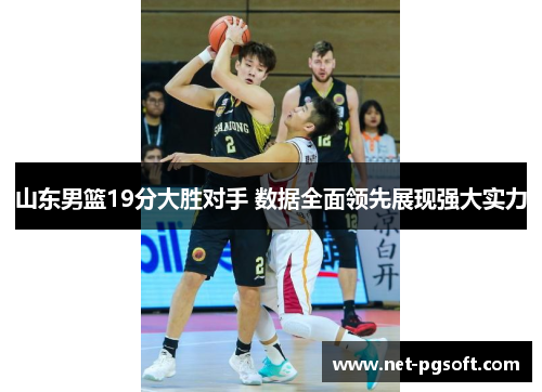 山东男篮19分大胜对手 数据全面领先展现强大实力