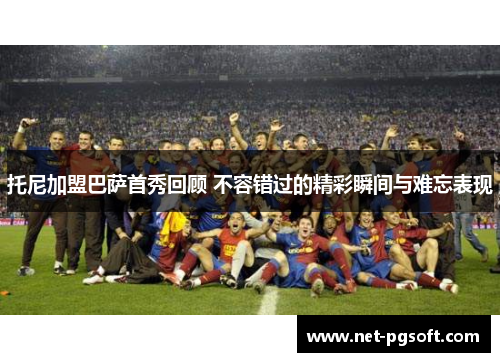 托尼加盟巴萨首秀回顾 不容错过的精彩瞬间与难忘表现