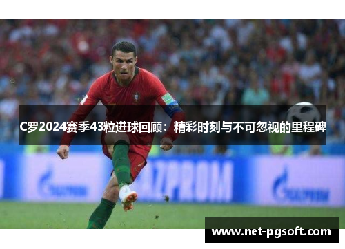 C罗2024赛季43粒进球回顾：精彩时刻与不可忽视的里程碑