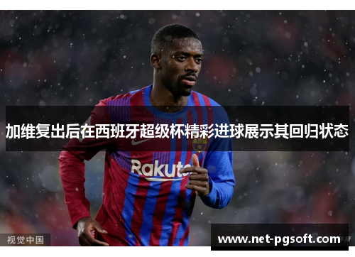 加维复出后在西班牙超级杯精彩进球展示其回归状态