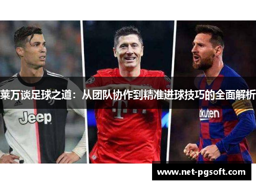 莱万谈足球之道：从团队协作到精准进球技巧的全面解析