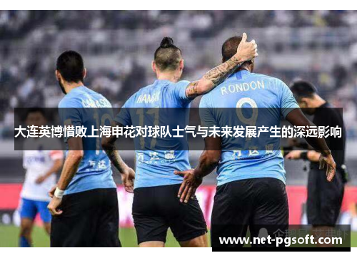 大连英博惜败上海申花对球队士气与未来发展产生的深远影响