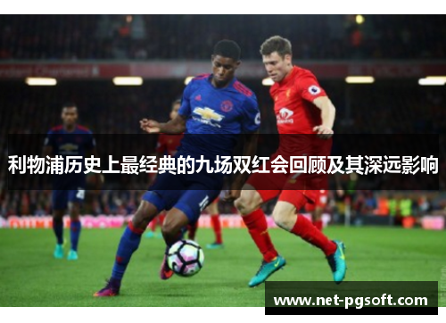 利物浦历史上最经典的九场双红会回顾及其深远影响