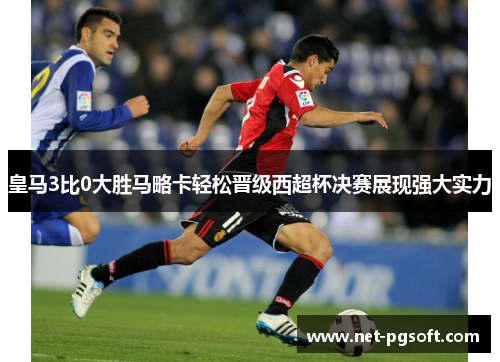 皇马3比0大胜马略卡轻松晋级西超杯决赛展现强大实力