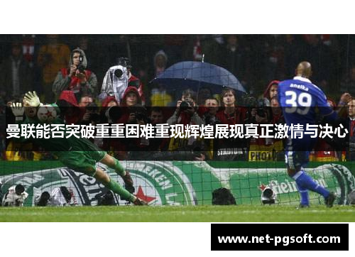 曼联能否突破重重困难重现辉煌展现真正激情与决心
