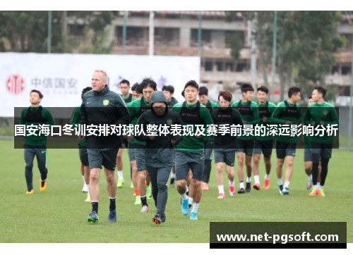 国安海口冬训安排对球队整体表现及赛季前景的深远影响分析