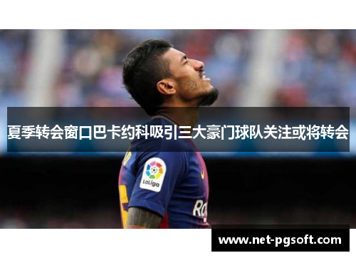 夏季转会窗口巴卡约科吸引三大豪门球队关注或将转会