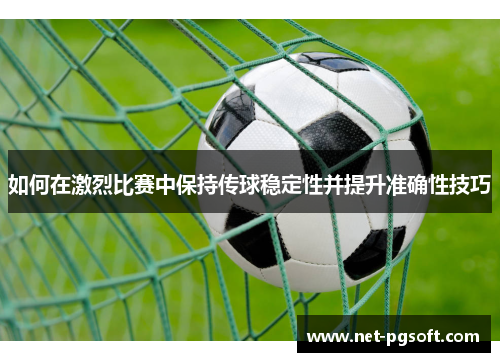 如何在激烈比赛中保持传球稳定性并提升准确性技巧
