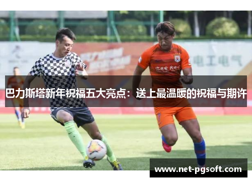 巴力斯塔新年祝福五大亮点：送上最温暖的祝福与期许