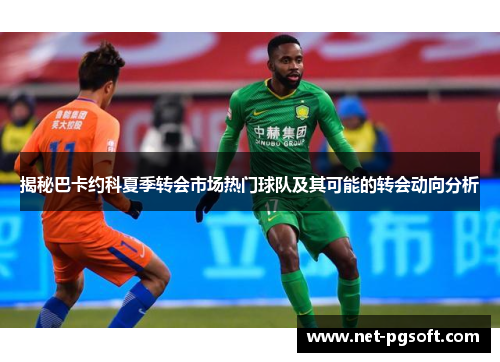 揭秘巴卡约科夏季转会市场热门球队及其可能的转会动向分析