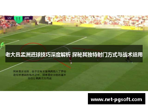 老大吕孟洲进球技巧深度解析 探秘其独特射门方式与战术运用