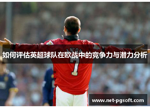如何评估英超球队在欧战中的竞争力与潜力分析