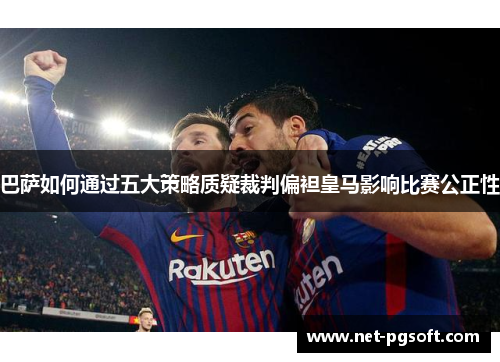 巴萨如何通过五大策略质疑裁判偏袒皇马影响比赛公正性