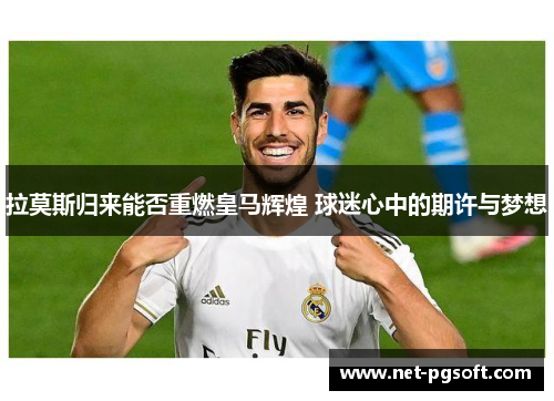拉莫斯归来能否重燃皇马辉煌 球迷心中的期许与梦想