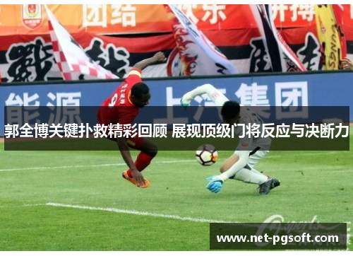 郭全博关键扑救精彩回顾 展现顶级门将反应与决断力