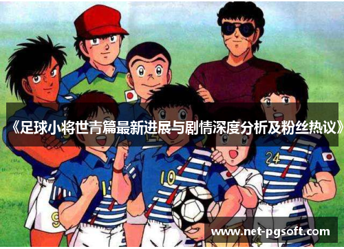 《足球小将世青篇最新进展与剧情深度分析及粉丝热议》