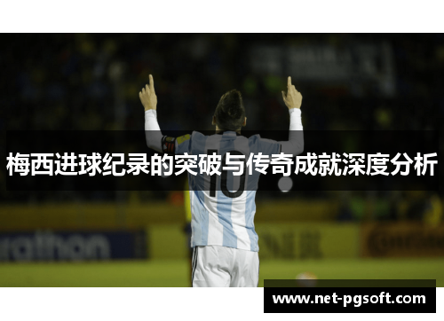 梅西进球纪录的突破与传奇成就深度分析