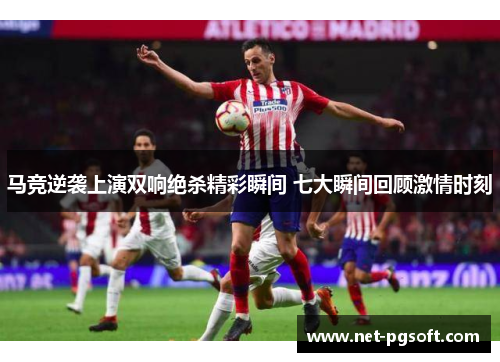 马竞逆袭上演双响绝杀精彩瞬间 七大瞬间回顾激情时刻