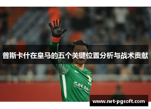 普斯卡什在皇马的五个关键位置分析与战术贡献