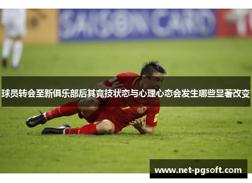 球员转会至新俱乐部后其竞技状态与心理心态会发生哪些显著改变