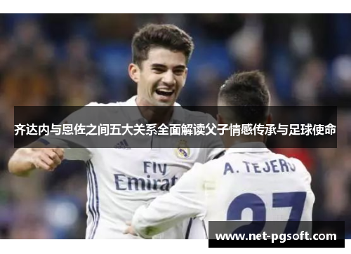 齐达内与恩佐之间五大关系全面解读父子情感传承与足球使命