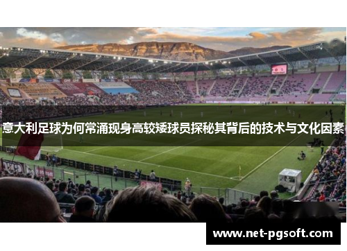 意大利足球为何常涌现身高较矮球员探秘其背后的技术与文化因素
