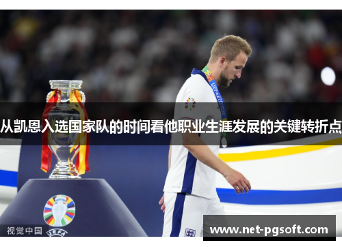 从凯恩入选国家队的时间看他职业生涯发展的关键转折点 从凯恩入选国家队的时间看他职业生涯发展的关键转折点