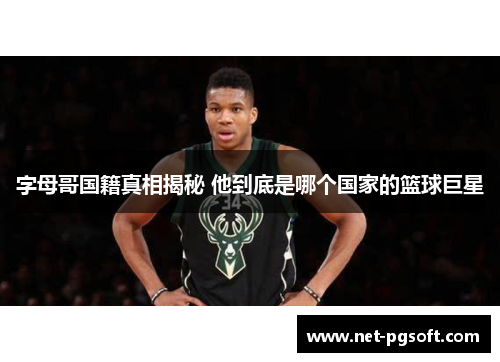 字母哥国籍真相揭秘 他到底是哪个国家的篮球巨星