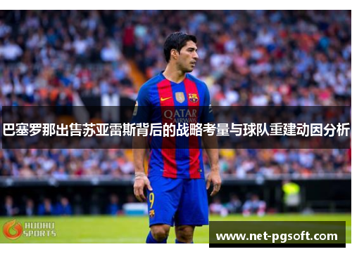 巴塞罗那出售苏亚雷斯背后的战略考量与球队重建动因分析 巴塞罗那出售苏亚雷斯背后的战略考量与球队重建动因分析