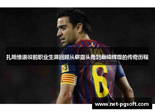 扎哈维退役前职业生涯回顾从崭露头角到巅峰辉煌的传奇历程