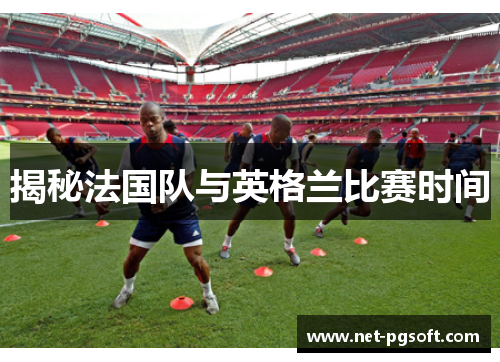 揭秘法国队与英格兰比赛时间 揭秘法国队与英格兰比赛时间