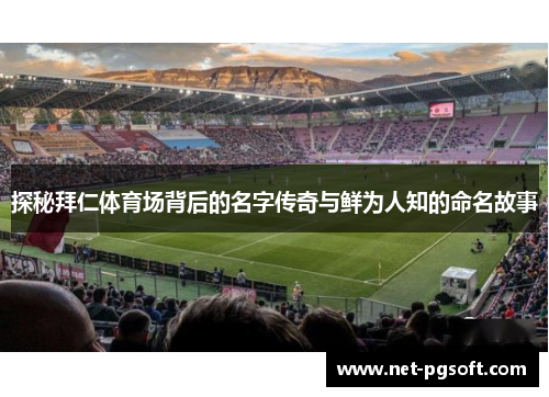 探秘拜仁体育场背后的名字传奇与鲜为人知的命名故事 探秘拜仁体育场背后的名字传奇与鲜为人知的命名故事