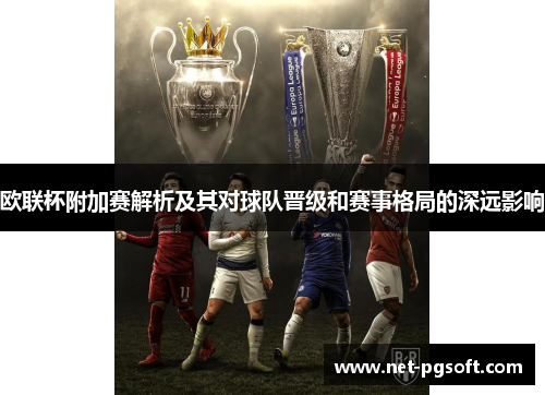 欧联杯附加赛解析及其对球队晋级和赛事格局的深远影响 欧联杯附加赛解析及其对球队晋级和赛事格局的深远影响