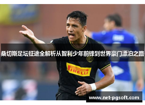 桑切斯足坛征途全解析从智利少年前锋到世界豪门漂泊之路 桑切斯足坛征途全解析从智利少年前锋到世界豪门漂泊之路