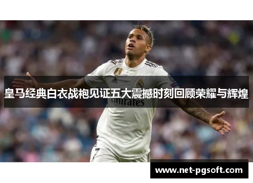 皇马经典白衣战袍见证五大震撼时刻回顾荣耀与辉煌 皇马经典白衣战袍见证五大震撼时刻回顾荣耀与辉煌