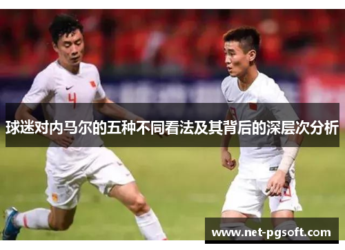 球迷对内马尔的五种不同看法及其背后的深层次分析 球迷对内马尔的五种不同看法及其背后的深层次分析