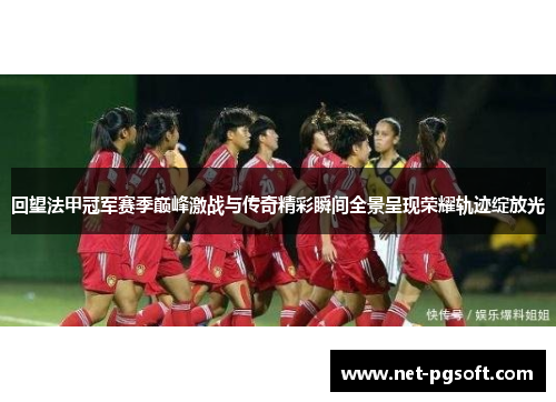 回望法甲冠军赛季巅峰激战与传奇精彩瞬间全景呈现荣耀轨迹绽放光 回望法甲冠军赛季巅峰激战与传奇精彩瞬间全景呈现荣耀轨迹绽放光