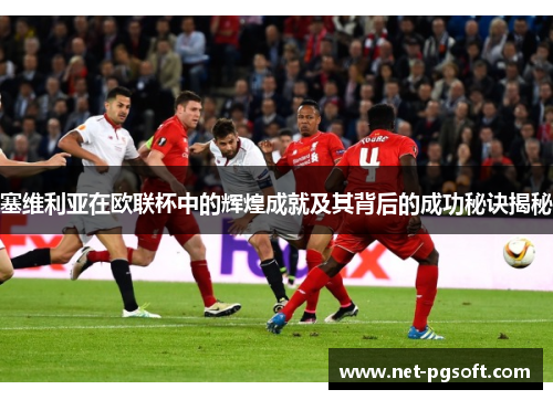 塞维利亚在欧联杯中的辉煌成就及其背后的成功秘诀揭秘 塞维利亚在欧联杯中的辉煌成就及其背后的成功秘诀揭秘