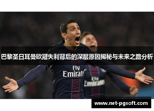 巴黎圣日耳曼欧冠失利背后的深层原因揭秘与未来之路分析 巴黎圣日耳曼欧冠失利背后的深层原因揭秘与未来之路分析